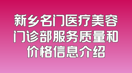 新乡名门医疗美容门诊部服务质量和价格信息介绍