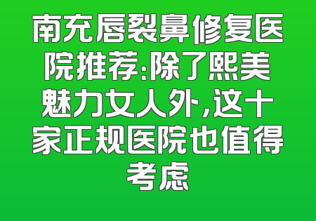 南充唇裂鼻修复医院推荐：除了熙美魅力女人外，这十家正规医院也值得考虑