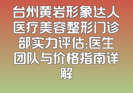 台州黄岩形象达人医疗美容整形门诊部实力评估：医生团队与价格指南详解