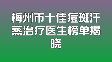 梅州市十佳痘斑汗蒸治疗医生榜单揭晓