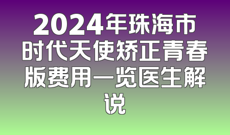 2024年珠海市时代天使矫正青春版费用一览医生解说