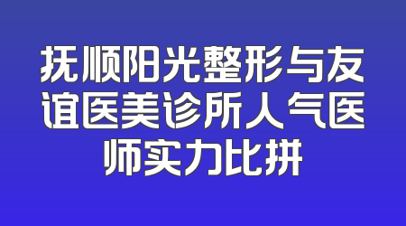 抚顺阳光整形与友谊医美诊所人气医师实力比拼
