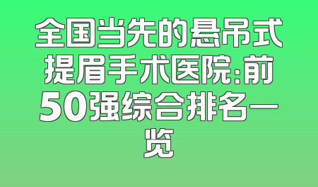 全国当先的悬吊式提眉手术医院：前50强综合排名一览