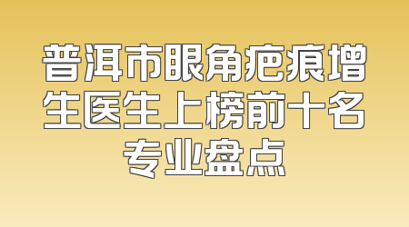 普洱市眼角疤痕增生医生上榜前十名专业盘点