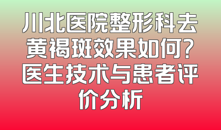 川北医院整形科去黄褐斑效果如何？医生技术与患者评价分析