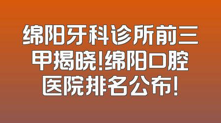 绵阳牙科诊所前三甲揭晓！绵阳口腔医院排名公布！