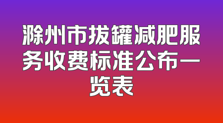 滁州市拔罐减肥服务收费标准公布一览表