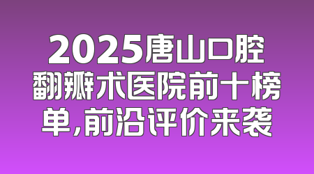 2025唐山口腔翻瓣术医院前十榜单，前沿评价来袭