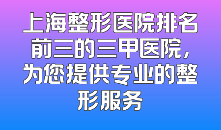 上海整形医院排名前三的三甲医院，为您提供专业的整形服务
