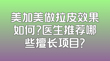 美加美做拉皮效果如何？医生推荐哪些擅长项目？
