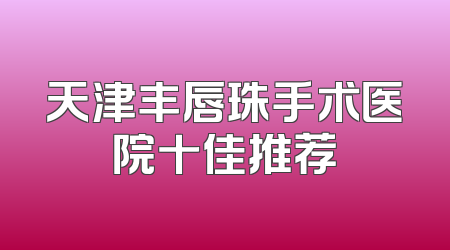 天津丰唇珠手术医院十佳推荐