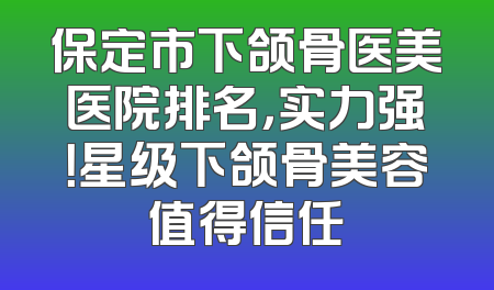 保定市下颌骨医美医院排名，实力强！星级下颌骨美容值得信任