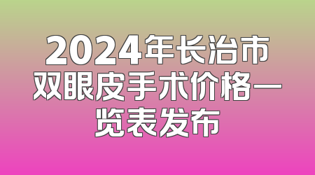 2024年长治市双眼皮手术价格一览表发布