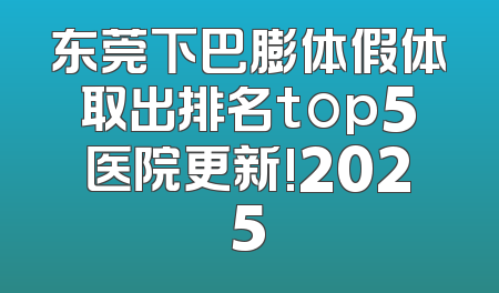 东莞下巴膨体假体取出排名top5医院更新!2025