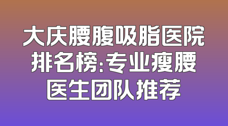 大庆腰腹吸脂医院排名榜：专业瘦腰医生团队推荐