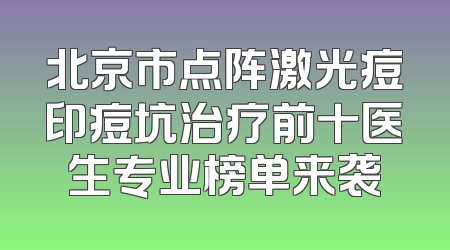 北京市点阵激光痘印痘坑治疗前十医生专业榜单来袭