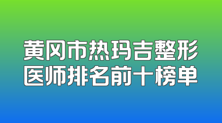 黄冈市热玛吉整形医师排名前十榜单