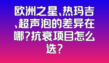欧洲之星、热玛吉、超声泡的差异在哪？抗衰项目怎么选？