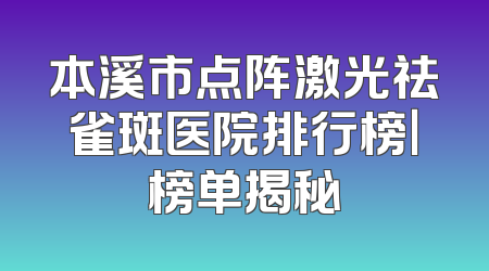 本溪市点阵激光祛雀斑医院排行榜｜榜单揭秘