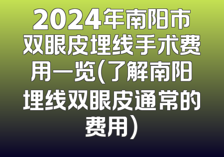 2024年南阳市双眼皮埋线手术费用一览（了解南阳埋线双眼皮通常的费用）