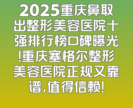 2025重庆鼻取出整形美容医院十强排行榜口碑曝光！重庆塞格尔整形美容医院正规又靠谱，值得信赖！
