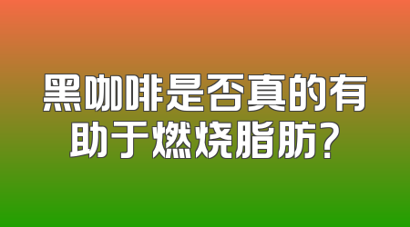 黑咖啡是否真的有助于燃烧脂肪？