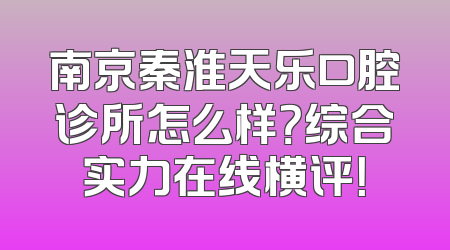 南京秦淮天乐口腔诊所怎么样？综合实力在线横评！