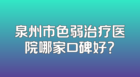 泉州市色弱治疗医院哪家口碑好？