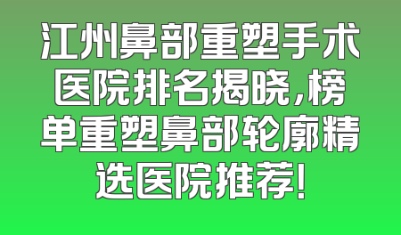 江州鼻部重塑手术医院排名揭晓，榜单重塑鼻部轮廓精选医院推荐！
