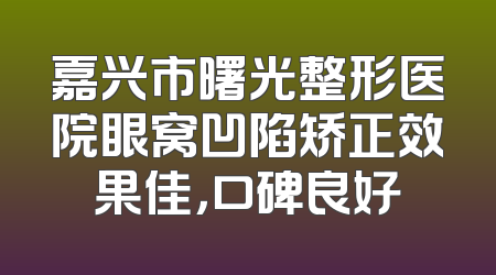 嘉兴市曙光整形医院眼窝凹陷矫正效果佳，口碑良好
