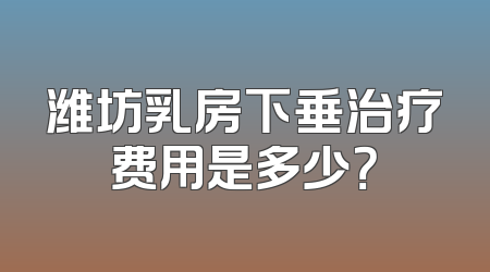 潍坊乳房下垂治疗费用是多少？