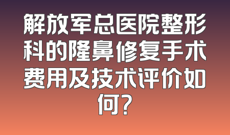 解放军总医院整形科的隆鼻修复手术费用及技术评价如何？