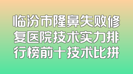 临汾市隆鼻失败修复医院技术实力排行榜前十技术比拼
