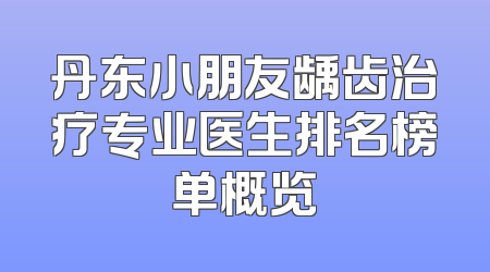 丹东小朋友龋齿治疗专业医生排名榜单概览