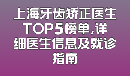 上海牙齿矫正医生TOP5榜单，详细医生信息及就诊指南