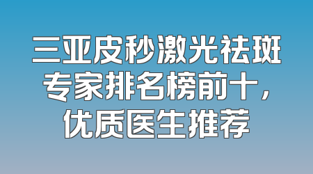 三亚皮秒激光祛斑专家排名榜前十，优质医生推荐