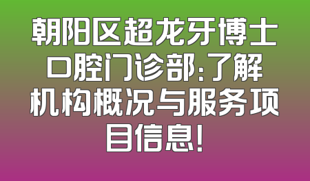 朝阳区超龙牙博士口腔门诊部：了解机构概况与服务项目信息！