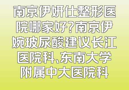 南京伊妍仕整形医院哪家好？南京伊婉玻尿酸建议长江医院科、东南大学附属中大医院科