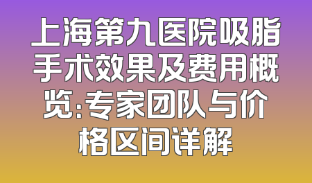 上海第九医院吸脂手术效果及费用概览：专家团队与价格区间详解
