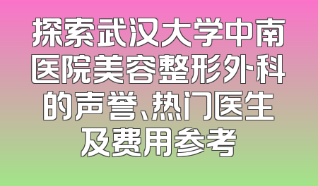 探索武汉大学中南医院美容整形外科的声誉、热门医生及费用参考