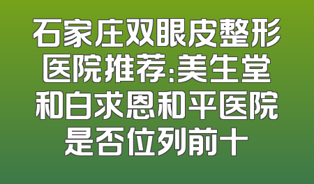 石家庄双眼皮整形医院推荐：美生堂和白求恩和平医院是否位列前十
