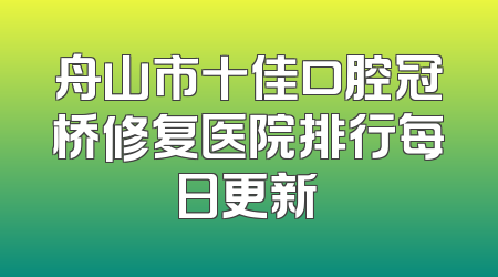 舟山市十佳口腔冠桥修复医院排行每日更新