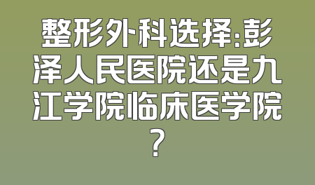 整形外科选择：彭泽人民医院还是九江学院临床医学院？
