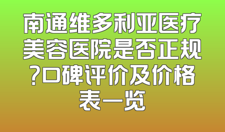 南通维多利亚医疗美容医院是否正规？口碑评价及价格表一览