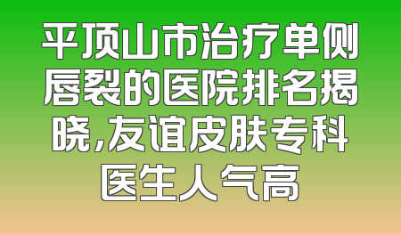 平顶山市治疗单侧唇裂的医院排名揭晓，友谊皮肤专科医生人气高