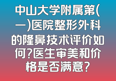 中山大学附属第（一）医院整形外科的隆鼻技术评价如何？医生审美和价格是否满意？