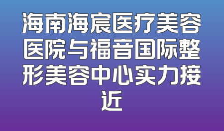 海南海宸医疗美容医院与福音国际整形美容中心实力接近