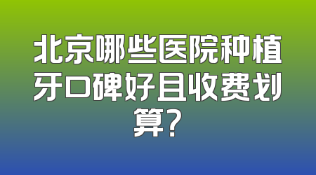 北京哪些医院种植牙口碑好且收费划算？