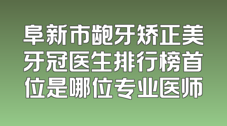 阜新市龅牙矫正美牙冠医生排行榜首位是哪位专业医师