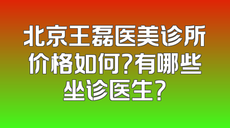 北京王磊医美诊所价格如何？有哪些坐诊医生？